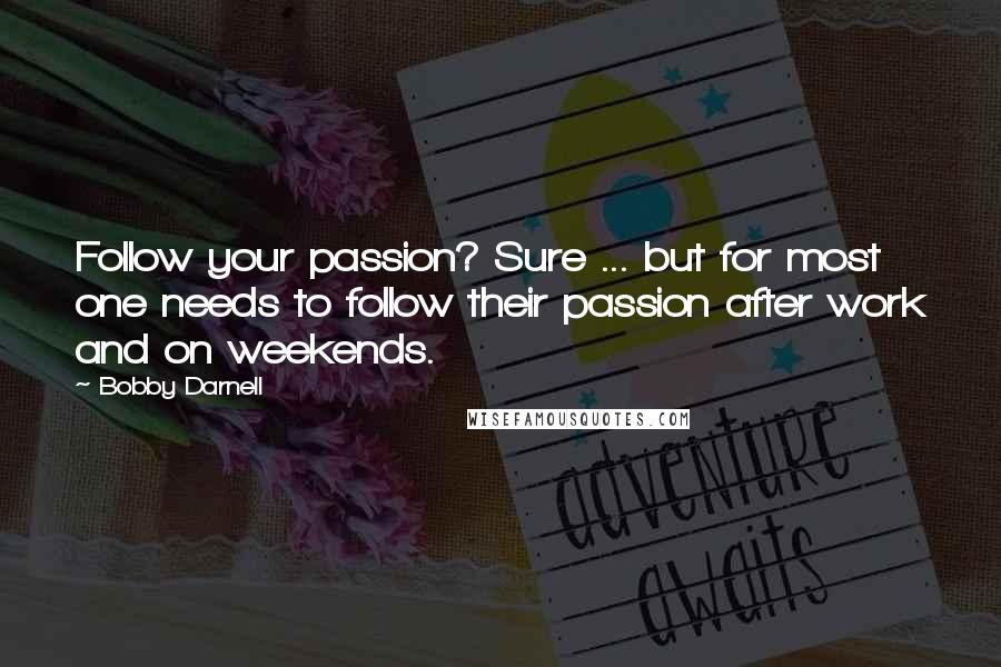 Bobby Darnell Quotes: Follow your passion? Sure ... but for most one needs to follow their passion after work and on weekends.