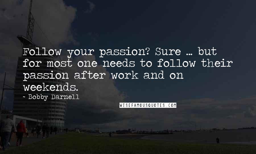 Bobby Darnell Quotes: Follow your passion? Sure ... but for most one needs to follow their passion after work and on weekends.