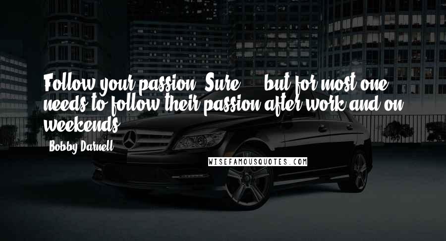 Bobby Darnell Quotes: Follow your passion? Sure ... but for most one needs to follow their passion after work and on weekends.