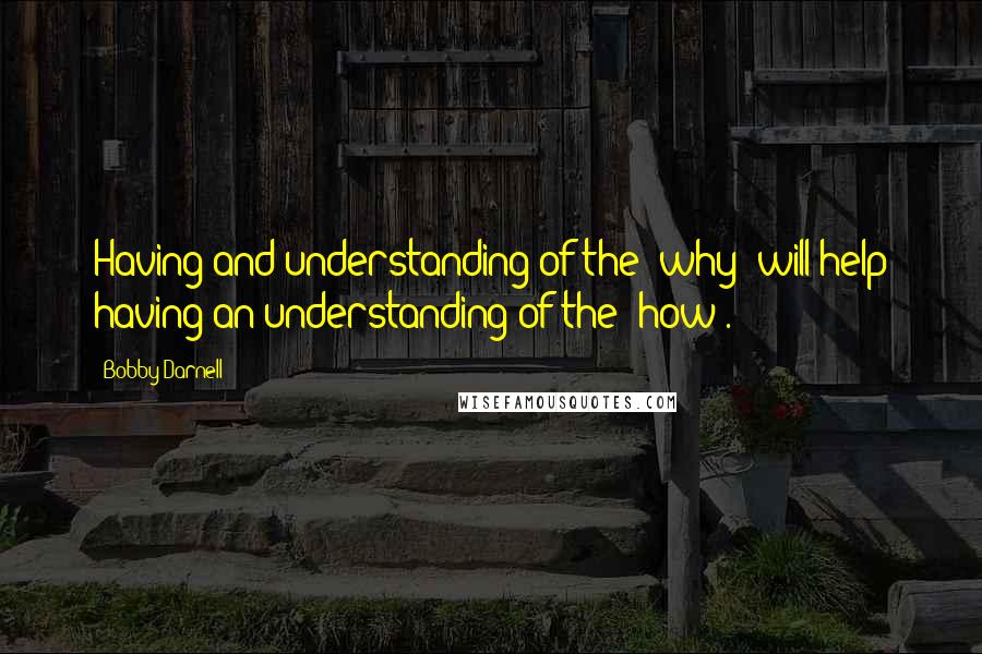 Bobby Darnell Quotes: Having and understanding of the 'why' will help having an understanding of the 'how'.