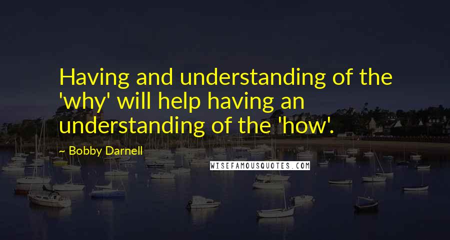 Bobby Darnell Quotes: Having and understanding of the 'why' will help having an understanding of the 'how'.