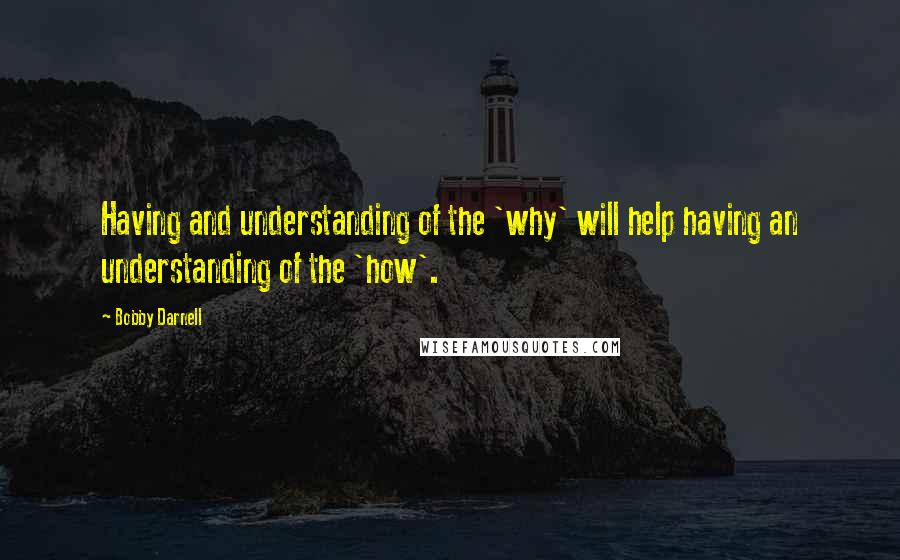 Bobby Darnell Quotes: Having and understanding of the 'why' will help having an understanding of the 'how'.