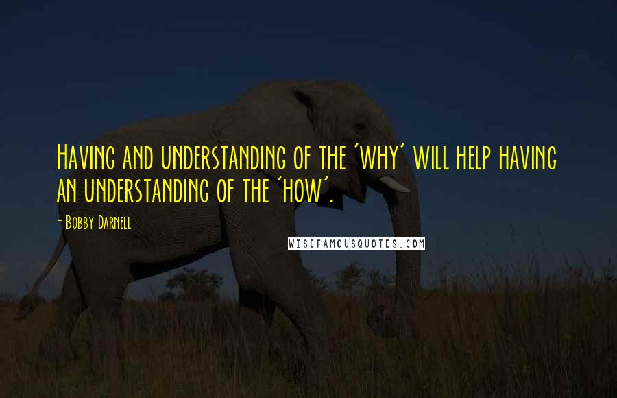 Bobby Darnell Quotes: Having and understanding of the 'why' will help having an understanding of the 'how'.