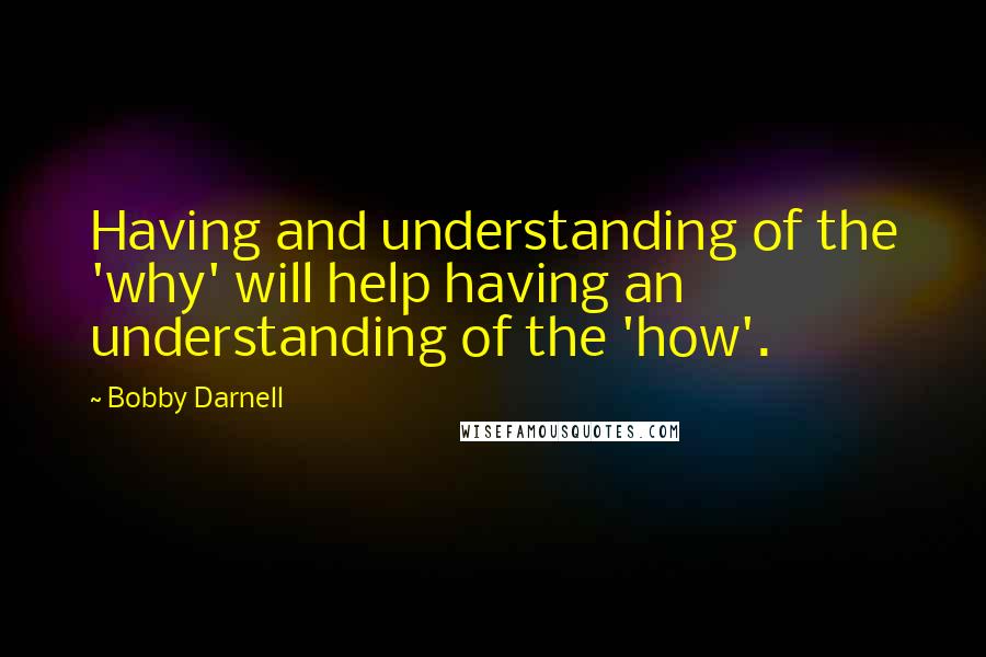 Bobby Darnell Quotes: Having and understanding of the 'why' will help having an understanding of the 'how'.