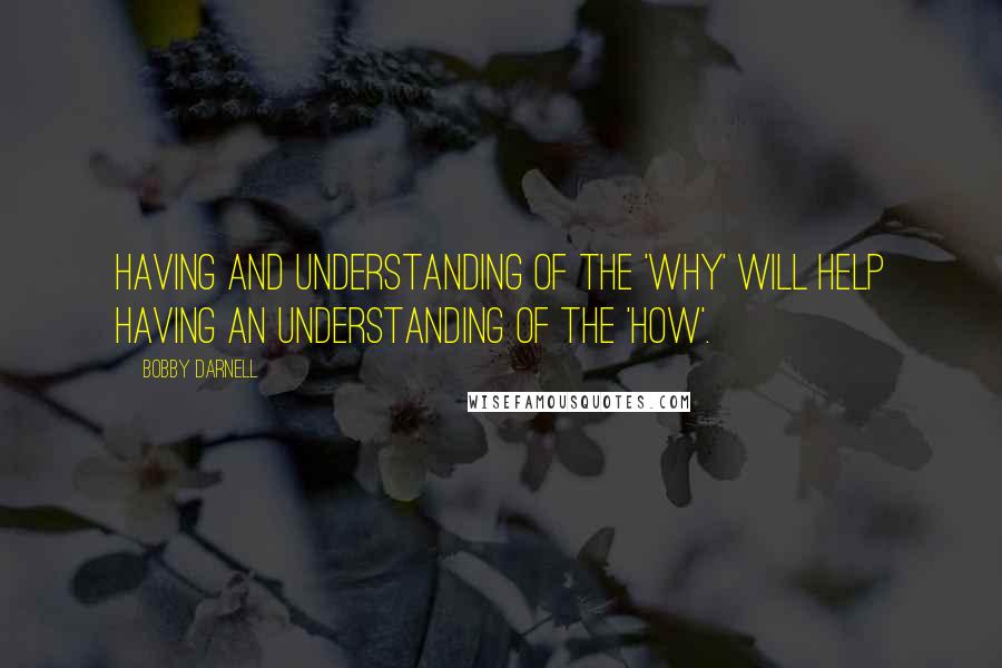 Bobby Darnell Quotes: Having and understanding of the 'why' will help having an understanding of the 'how'.