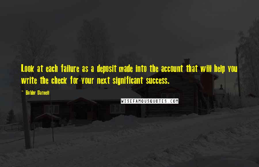 Bobby Darnell Quotes: Look at each failure as a deposit made into the account that will help you write the check for your next significant success.