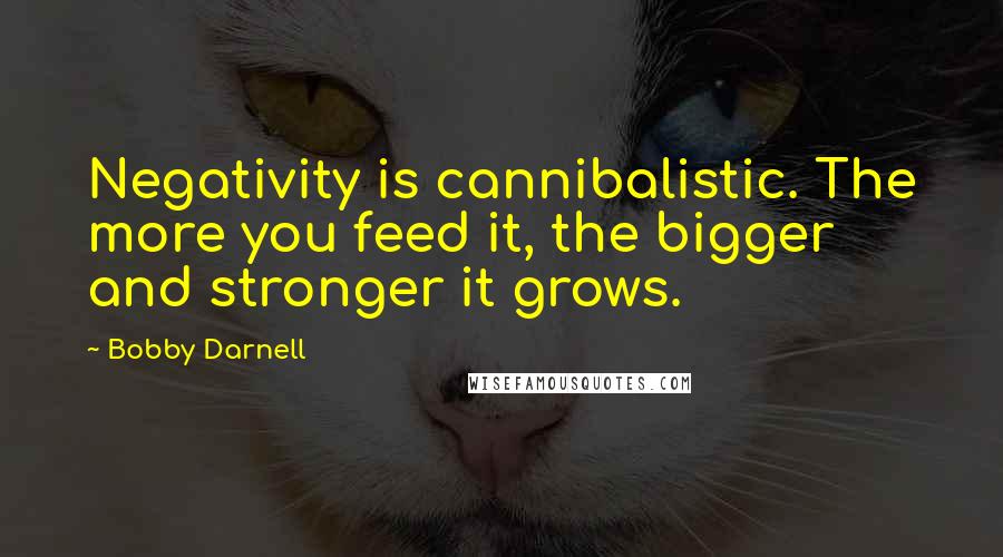 Bobby Darnell Quotes: Negativity is cannibalistic. The more you feed it, the bigger and stronger it grows.