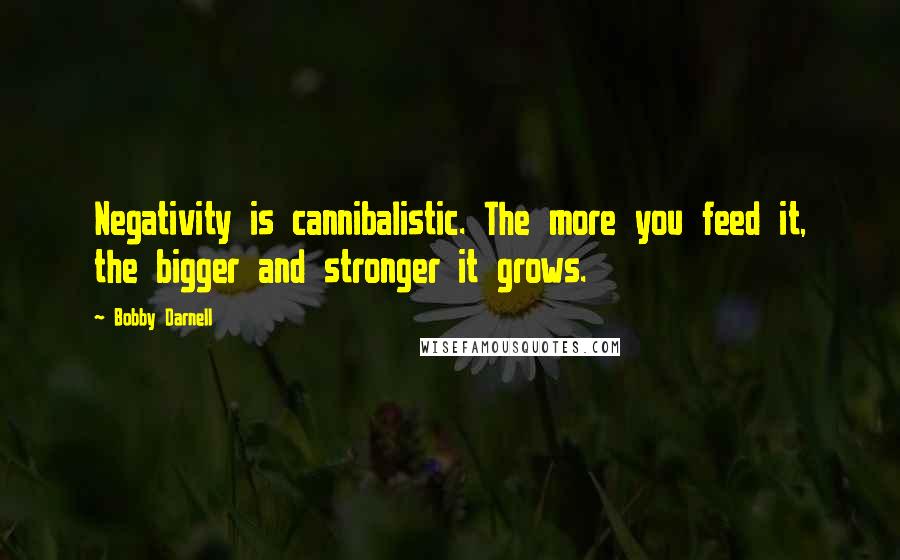 Bobby Darnell Quotes: Negativity is cannibalistic. The more you feed it, the bigger and stronger it grows.