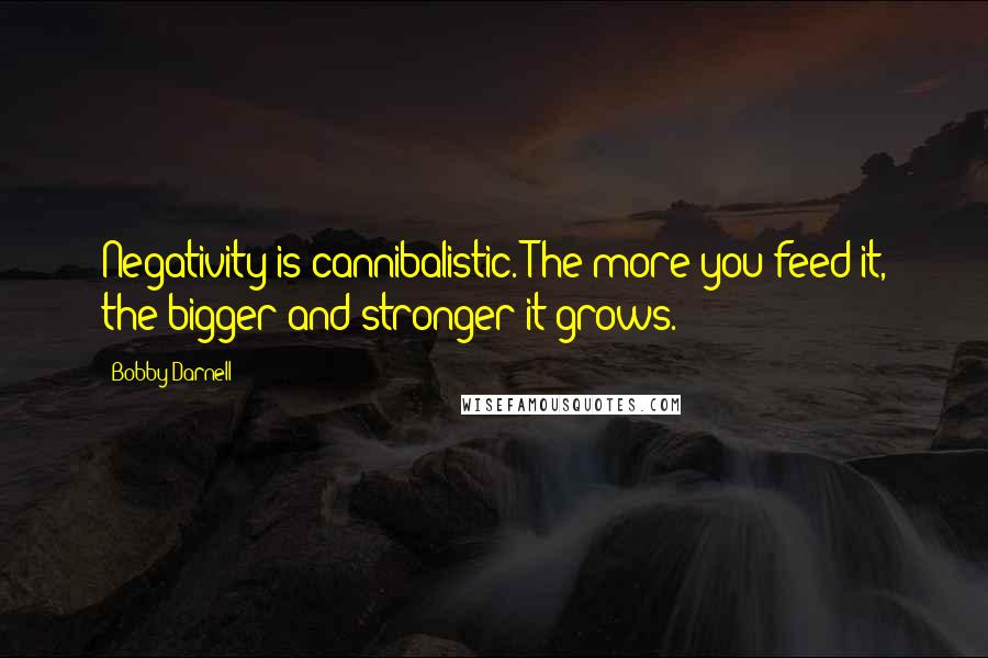 Bobby Darnell Quotes: Negativity is cannibalistic. The more you feed it, the bigger and stronger it grows.