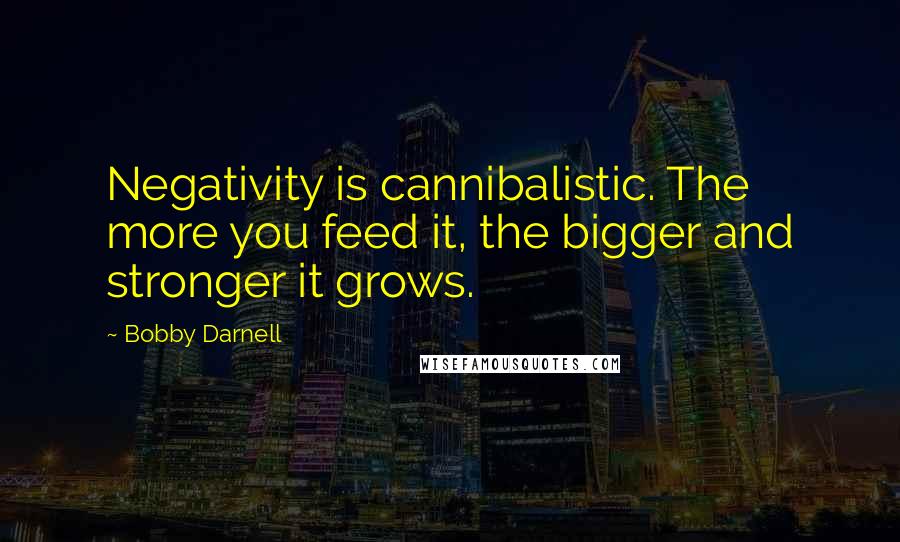 Bobby Darnell Quotes: Negativity is cannibalistic. The more you feed it, the bigger and stronger it grows.