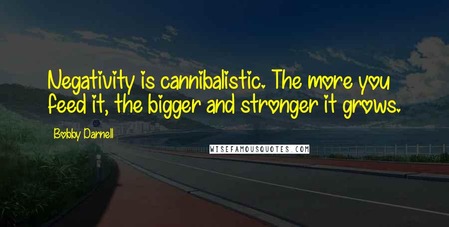 Bobby Darnell Quotes: Negativity is cannibalistic. The more you feed it, the bigger and stronger it grows.