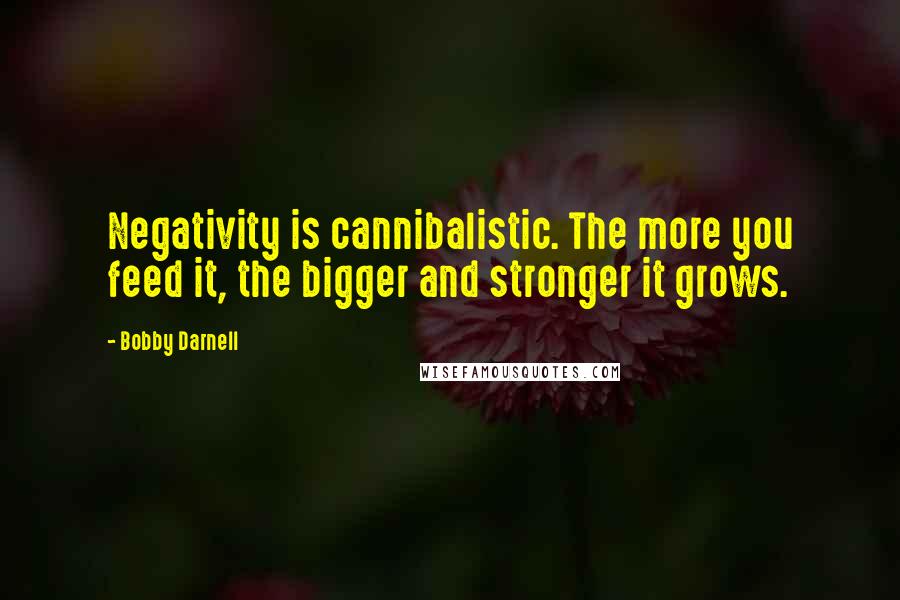 Bobby Darnell Quotes: Negativity is cannibalistic. The more you feed it, the bigger and stronger it grows.