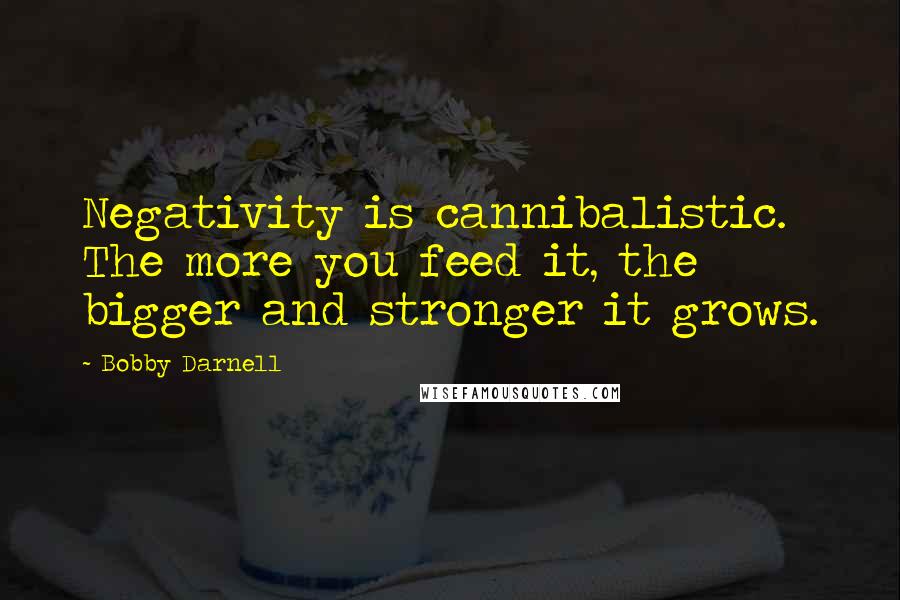 Bobby Darnell Quotes: Negativity is cannibalistic. The more you feed it, the bigger and stronger it grows.