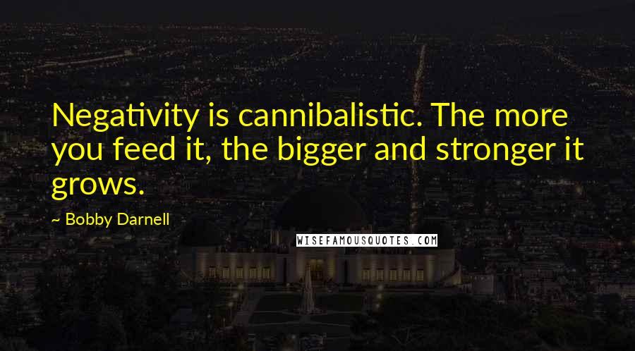 Bobby Darnell Quotes: Negativity is cannibalistic. The more you feed it, the bigger and stronger it grows.