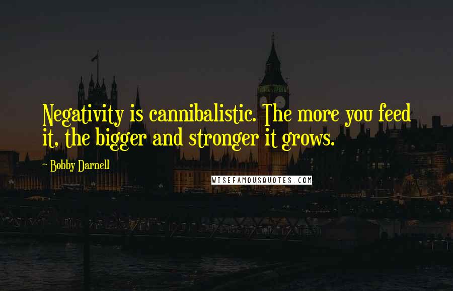 Bobby Darnell Quotes: Negativity is cannibalistic. The more you feed it, the bigger and stronger it grows.