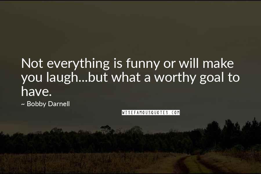 Bobby Darnell Quotes: Not everything is funny or will make you laugh...but what a worthy goal to have.