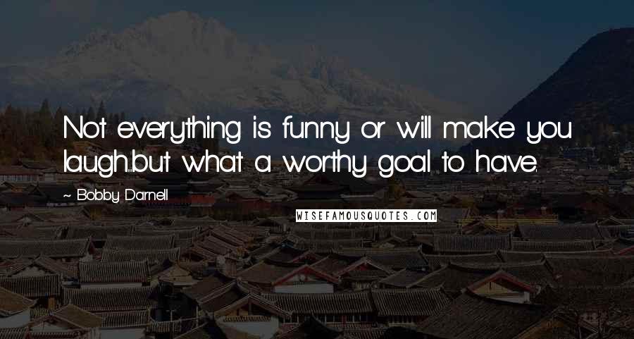 Bobby Darnell Quotes: Not everything is funny or will make you laugh...but what a worthy goal to have.