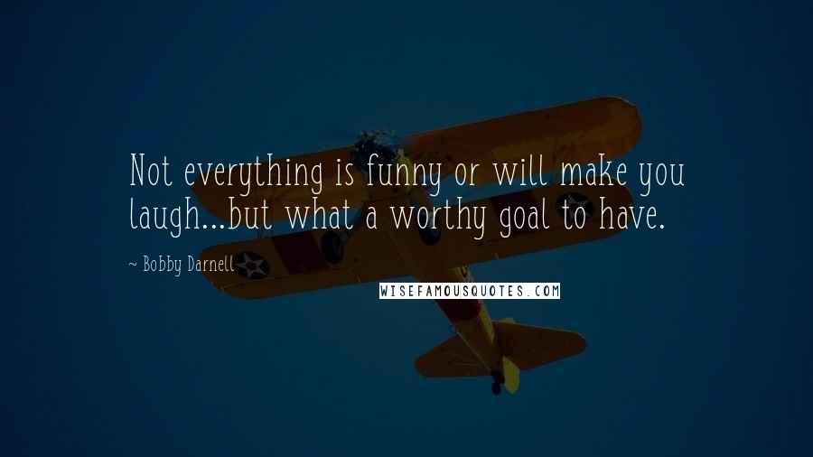 Bobby Darnell Quotes: Not everything is funny or will make you laugh...but what a worthy goal to have.