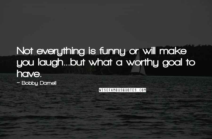 Bobby Darnell Quotes: Not everything is funny or will make you laugh...but what a worthy goal to have.