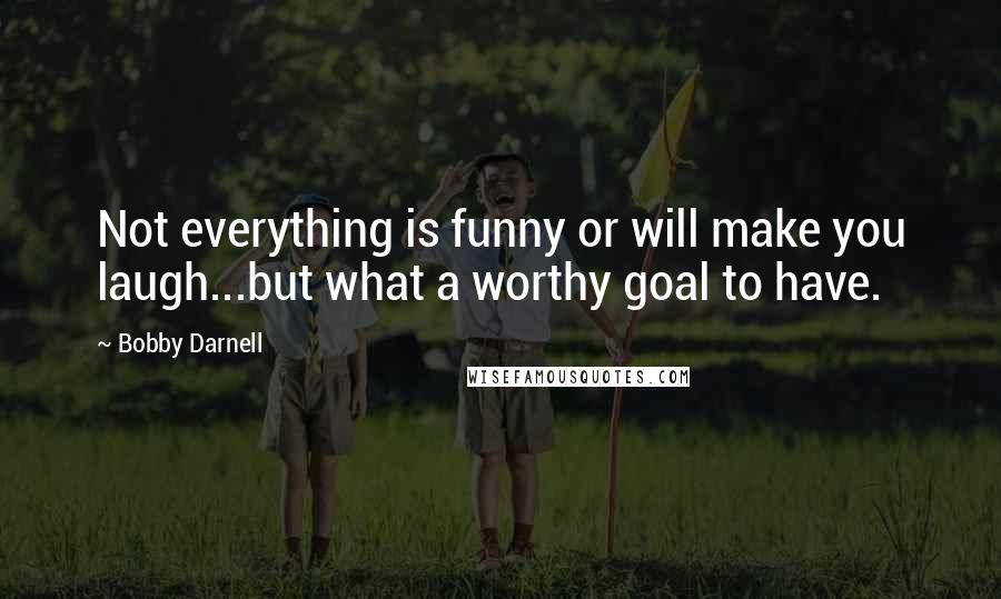 Bobby Darnell Quotes: Not everything is funny or will make you laugh...but what a worthy goal to have.