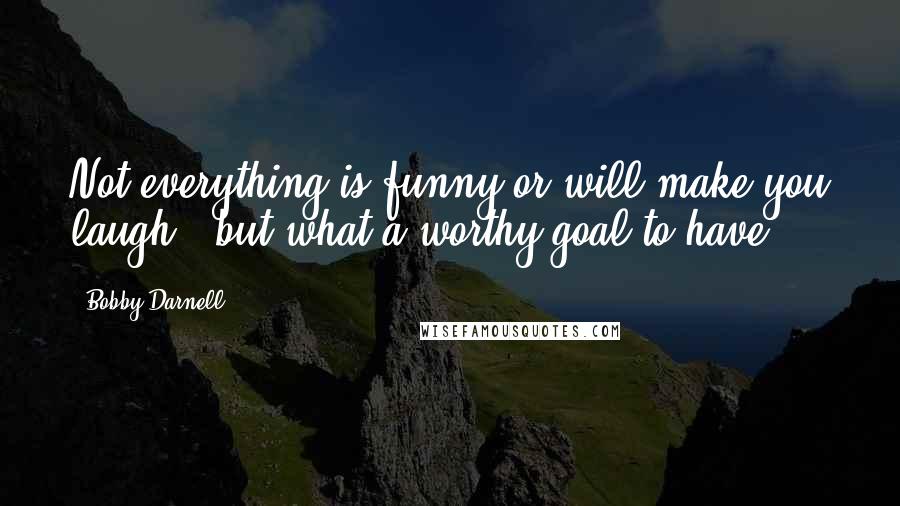 Bobby Darnell Quotes: Not everything is funny or will make you laugh...but what a worthy goal to have.