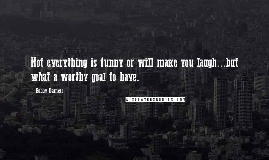 Bobby Darnell Quotes: Not everything is funny or will make you laugh...but what a worthy goal to have.