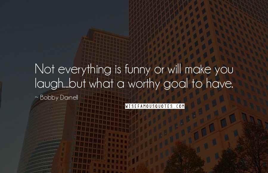 Bobby Darnell Quotes: Not everything is funny or will make you laugh...but what a worthy goal to have.