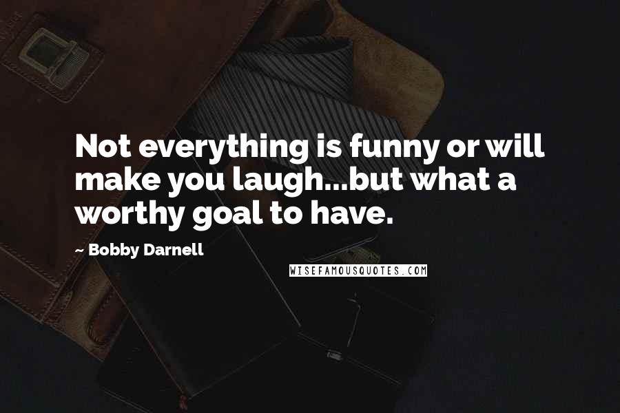 Bobby Darnell Quotes: Not everything is funny or will make you laugh...but what a worthy goal to have.