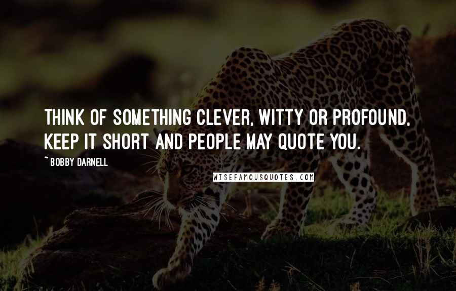 Bobby Darnell Quotes: Think of something clever, witty or profound, keep it short and people may quote you.