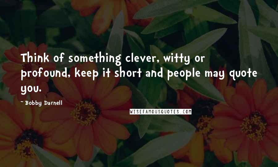 Bobby Darnell Quotes: Think of something clever, witty or profound, keep it short and people may quote you.