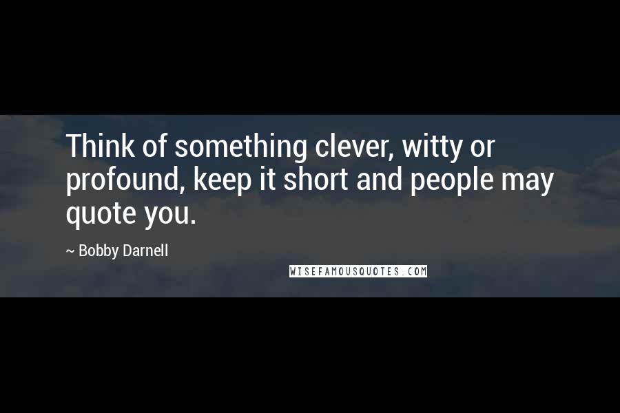 Bobby Darnell Quotes: Think of something clever, witty or profound, keep it short and people may quote you.