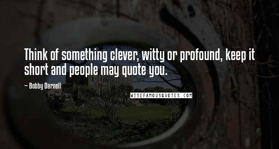 Bobby Darnell Quotes: Think of something clever, witty or profound, keep it short and people may quote you.