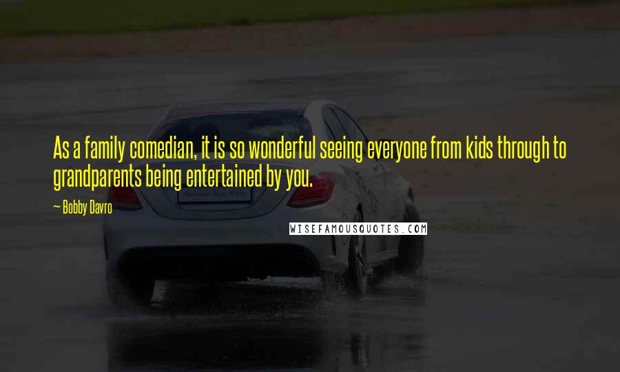 Bobby Davro Quotes: As a family comedian, it is so wonderful seeing everyone from kids through to grandparents being entertained by you.