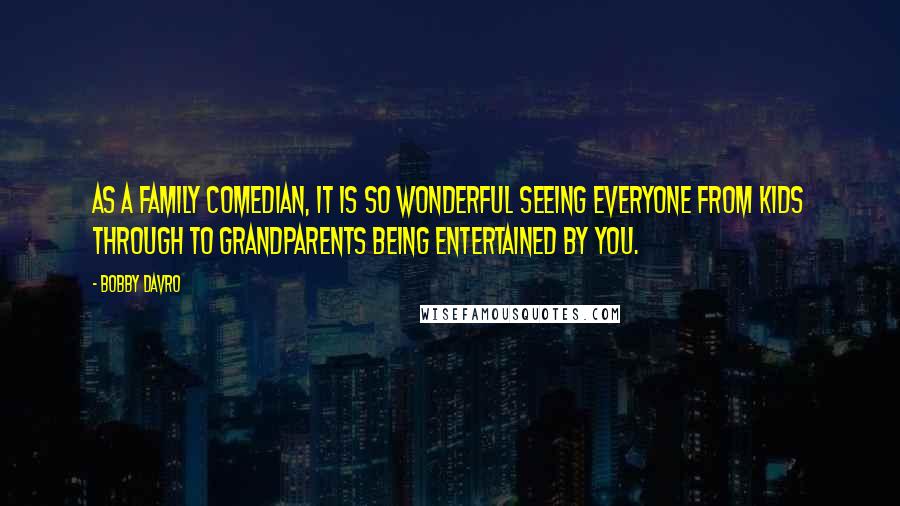 Bobby Davro Quotes: As a family comedian, it is so wonderful seeing everyone from kids through to grandparents being entertained by you.