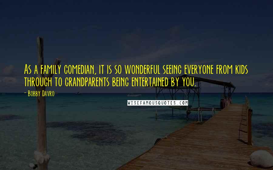 Bobby Davro Quotes: As a family comedian, it is so wonderful seeing everyone from kids through to grandparents being entertained by you.