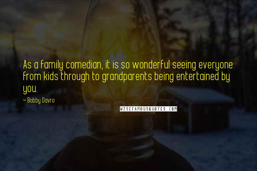 Bobby Davro Quotes: As a family comedian, it is so wonderful seeing everyone from kids through to grandparents being entertained by you.