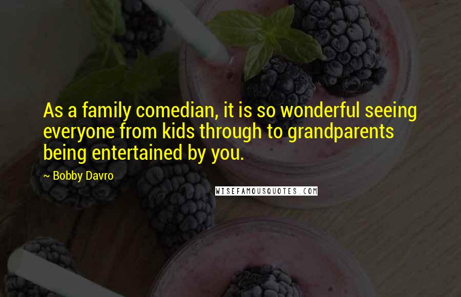 Bobby Davro Quotes: As a family comedian, it is so wonderful seeing everyone from kids through to grandparents being entertained by you.