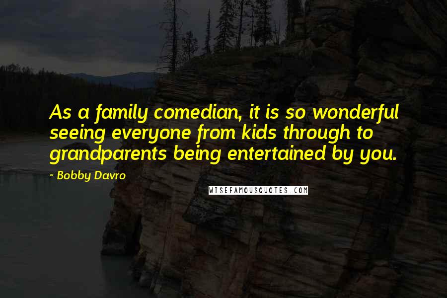 Bobby Davro Quotes: As a family comedian, it is so wonderful seeing everyone from kids through to grandparents being entertained by you.