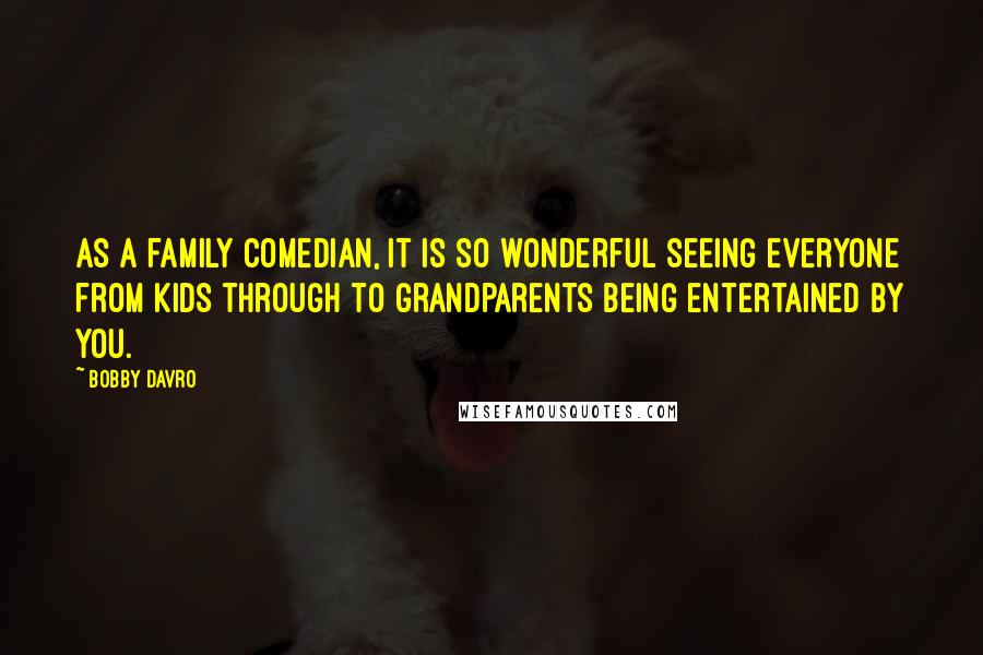 Bobby Davro Quotes: As a family comedian, it is so wonderful seeing everyone from kids through to grandparents being entertained by you.