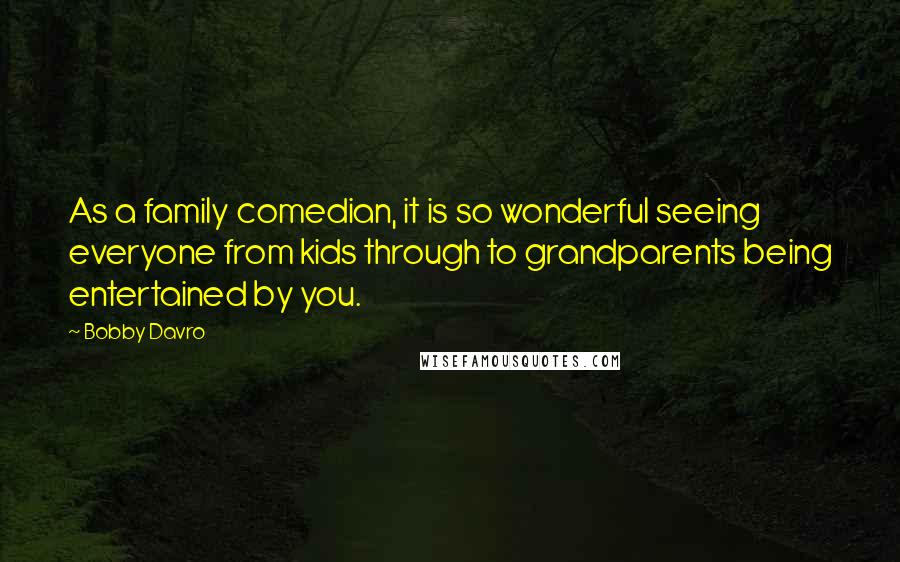 Bobby Davro Quotes: As a family comedian, it is so wonderful seeing everyone from kids through to grandparents being entertained by you.