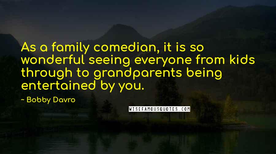 Bobby Davro Quotes: As a family comedian, it is so wonderful seeing everyone from kids through to grandparents being entertained by you.