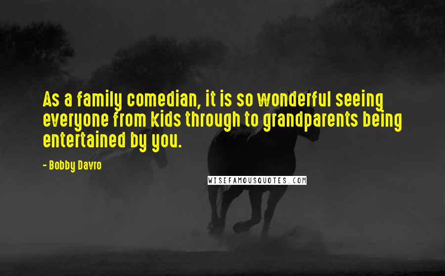 Bobby Davro Quotes: As a family comedian, it is so wonderful seeing everyone from kids through to grandparents being entertained by you.