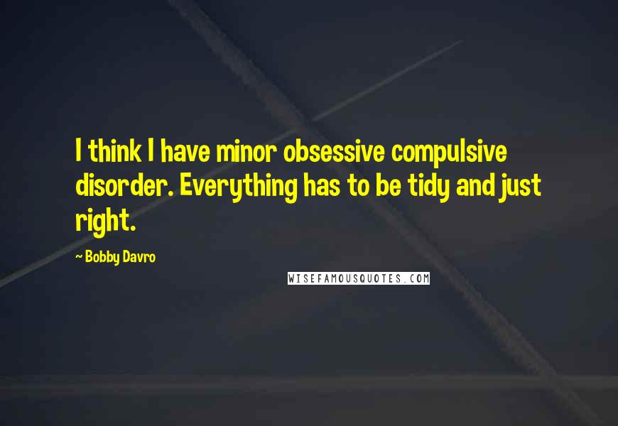 Bobby Davro Quotes: I think I have minor obsessive compulsive disorder. Everything has to be tidy and just right.