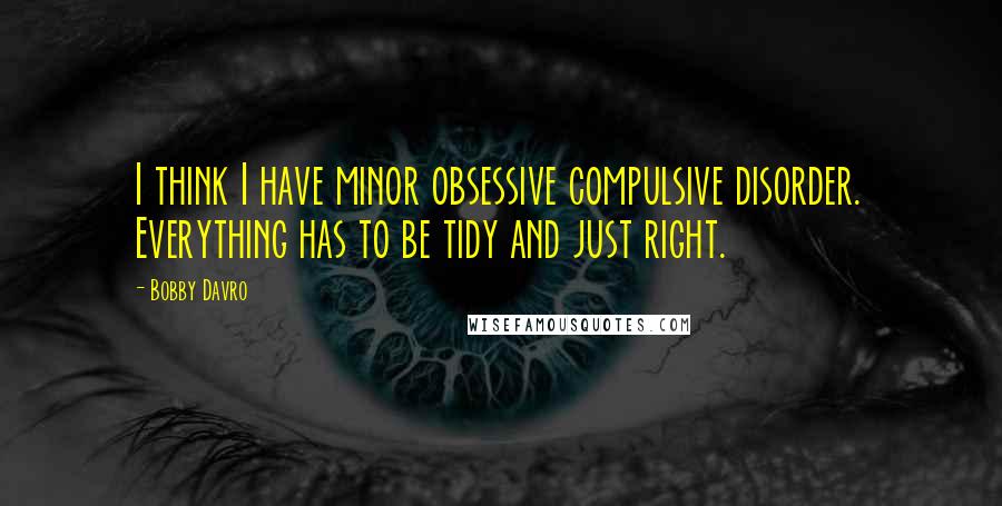 Bobby Davro Quotes: I think I have minor obsessive compulsive disorder. Everything has to be tidy and just right.