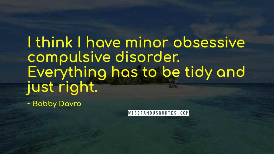 Bobby Davro Quotes: I think I have minor obsessive compulsive disorder. Everything has to be tidy and just right.