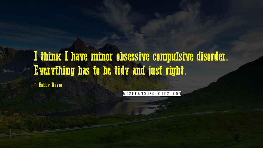 Bobby Davro Quotes: I think I have minor obsessive compulsive disorder. Everything has to be tidy and just right.