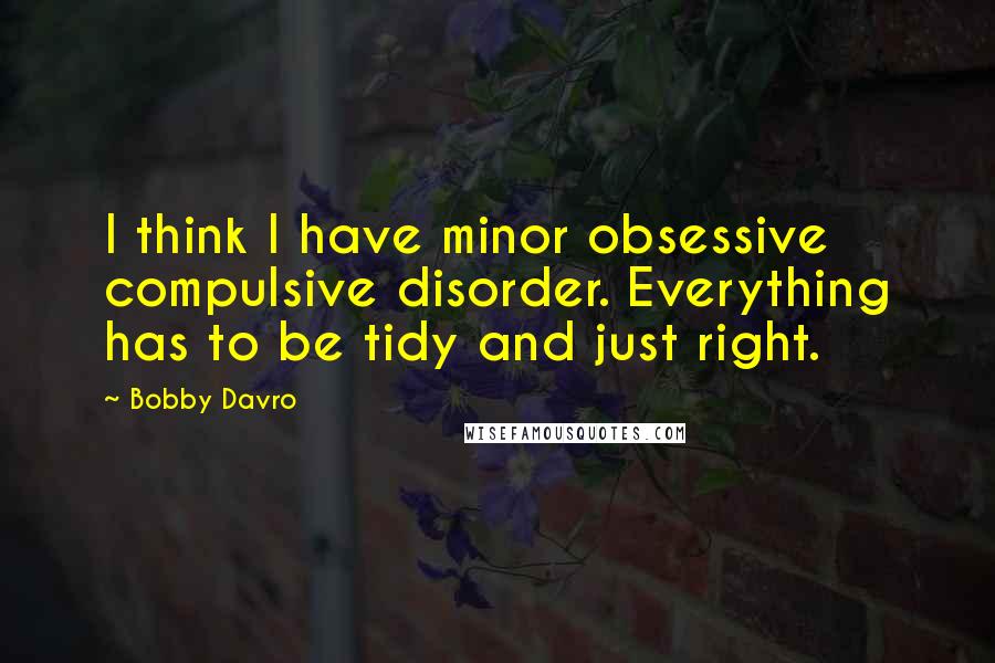 Bobby Davro Quotes: I think I have minor obsessive compulsive disorder. Everything has to be tidy and just right.