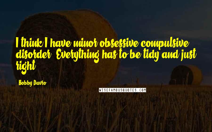 Bobby Davro Quotes: I think I have minor obsessive compulsive disorder. Everything has to be tidy and just right.