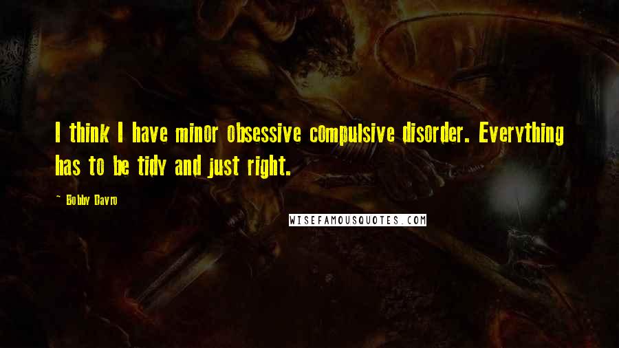 Bobby Davro Quotes: I think I have minor obsessive compulsive disorder. Everything has to be tidy and just right.