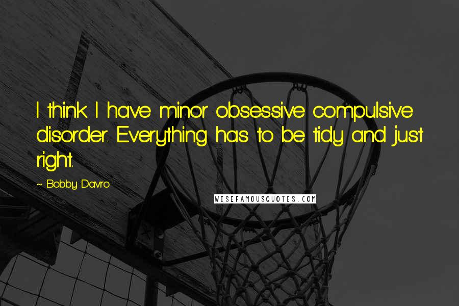 Bobby Davro Quotes: I think I have minor obsessive compulsive disorder. Everything has to be tidy and just right.